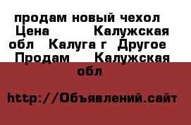 продам новый чехол › Цена ­ 300 - Калужская обл., Калуга г. Другое » Продам   . Калужская обл.